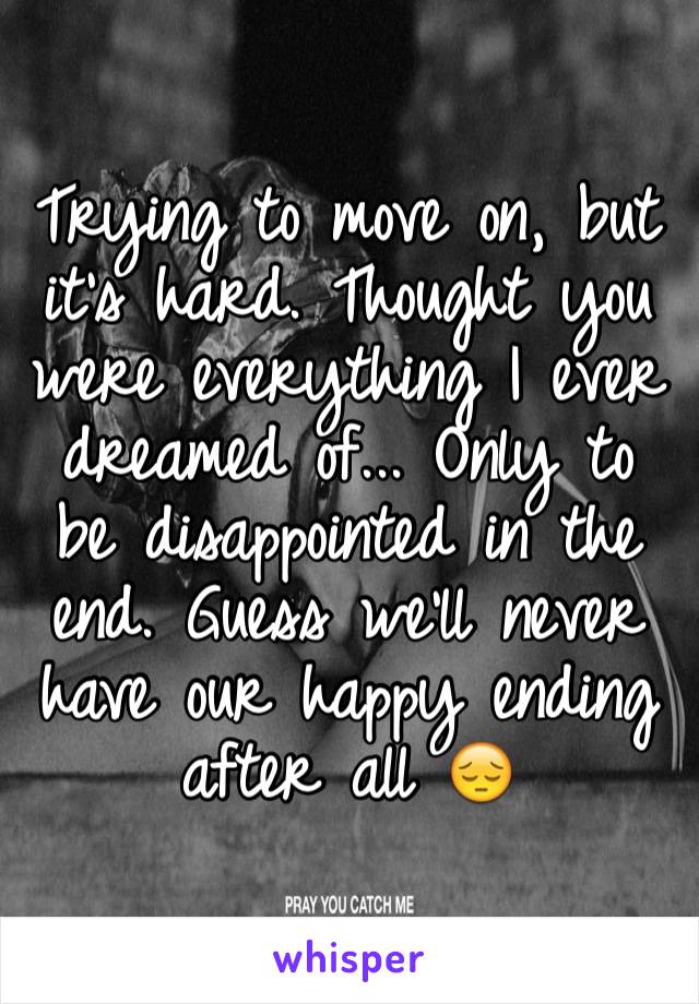 Trying to move on, but it's hard. Thought you were everything I ever dreamed of... Only to be disappointed in the end. Guess we'll never have our happy ending after all 😔