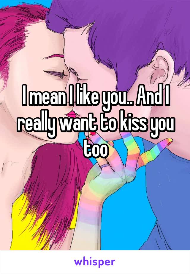 I mean I like you.. And I really want to kiss you too
