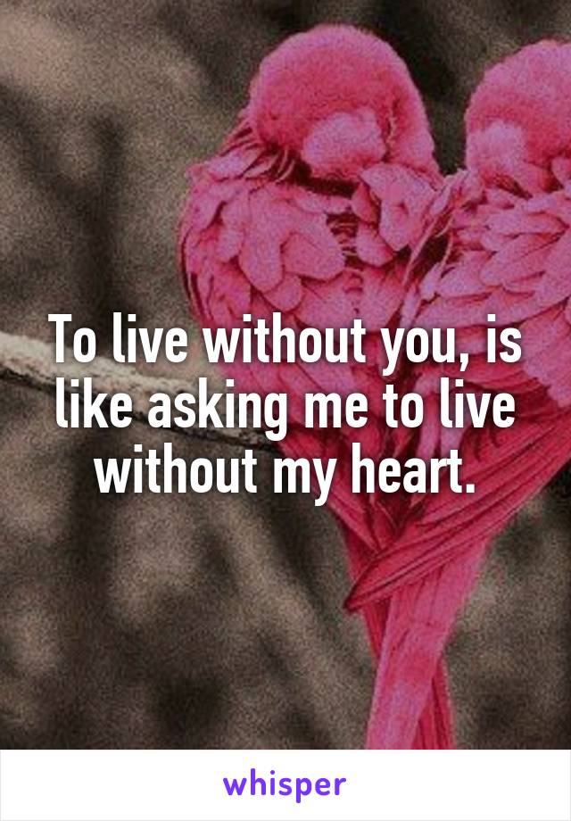 To live without you, is like asking me to live without my heart.