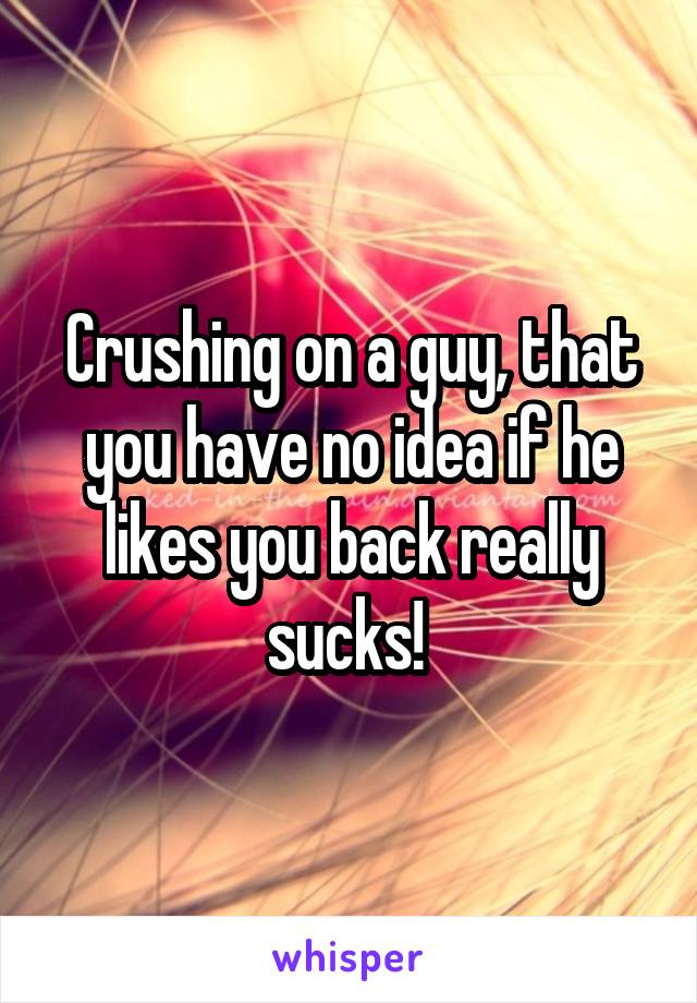 Crushing on a guy, that you have no idea if he likes you back really sucks! 