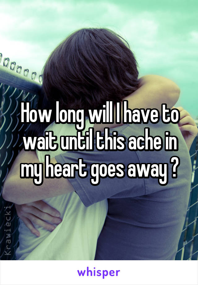 How long will I have to wait until this ache in my heart goes away ?