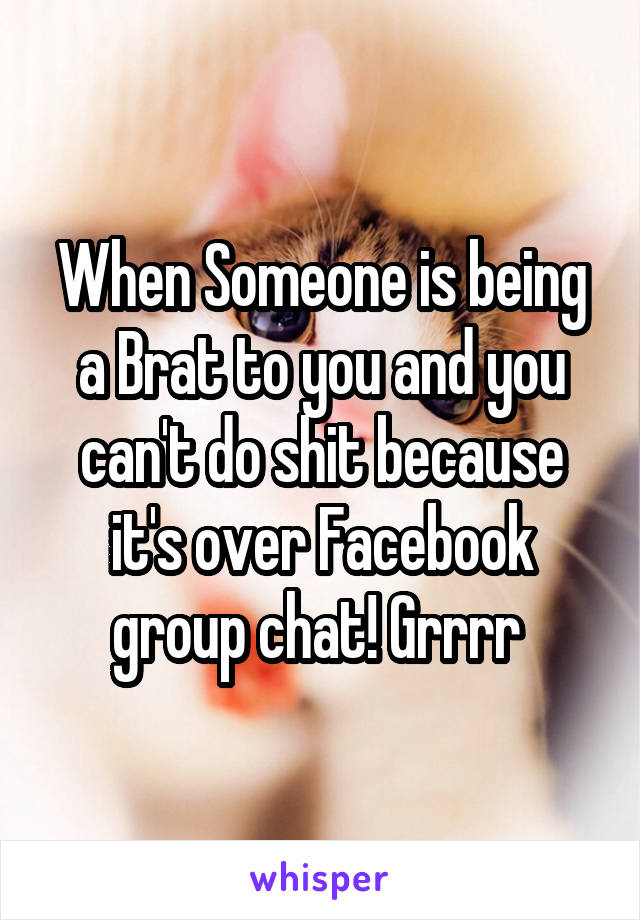 When Someone is being a Brat to you and you can't do shit because it's over Facebook group chat! Grrrr 