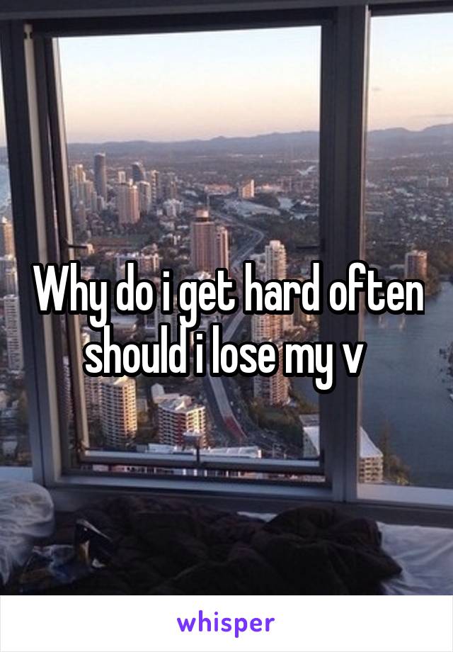 Why do i get hard often should i lose my v 