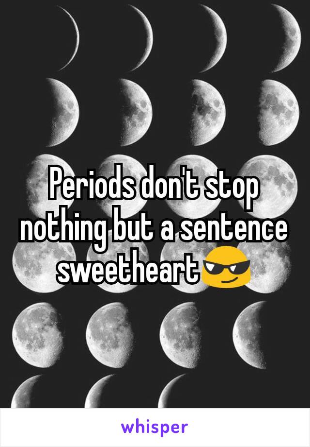 Periods don't stop nothing but a sentence sweetheart😎