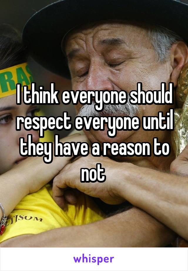 I think everyone should respect everyone until they have a reason to not 