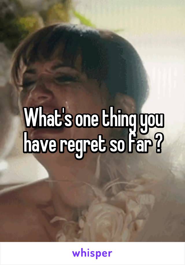 What's one thing you have regret so far ?