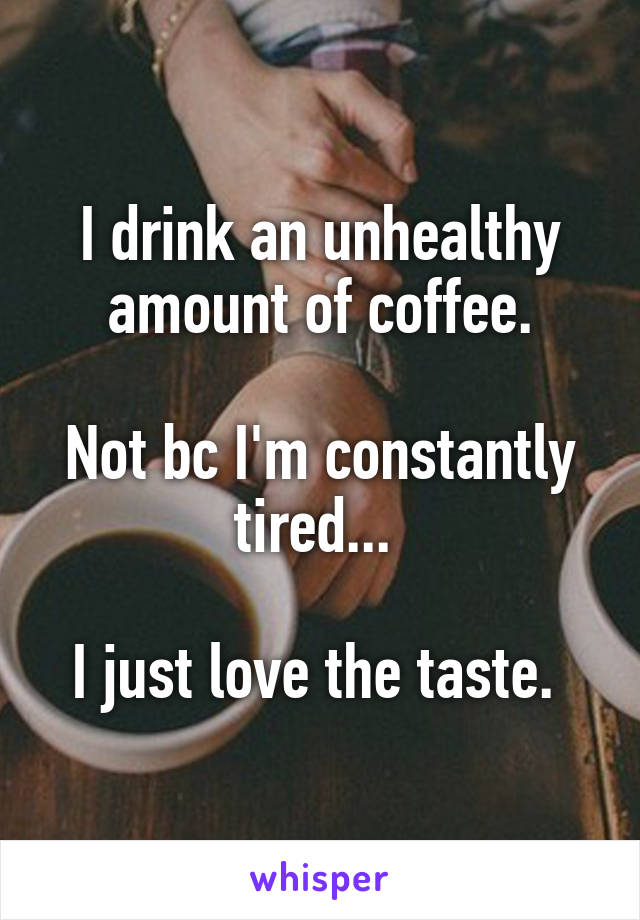 I drink an unhealthy amount of coffee.

Not bc I'm constantly tired... 

I just love the taste. 