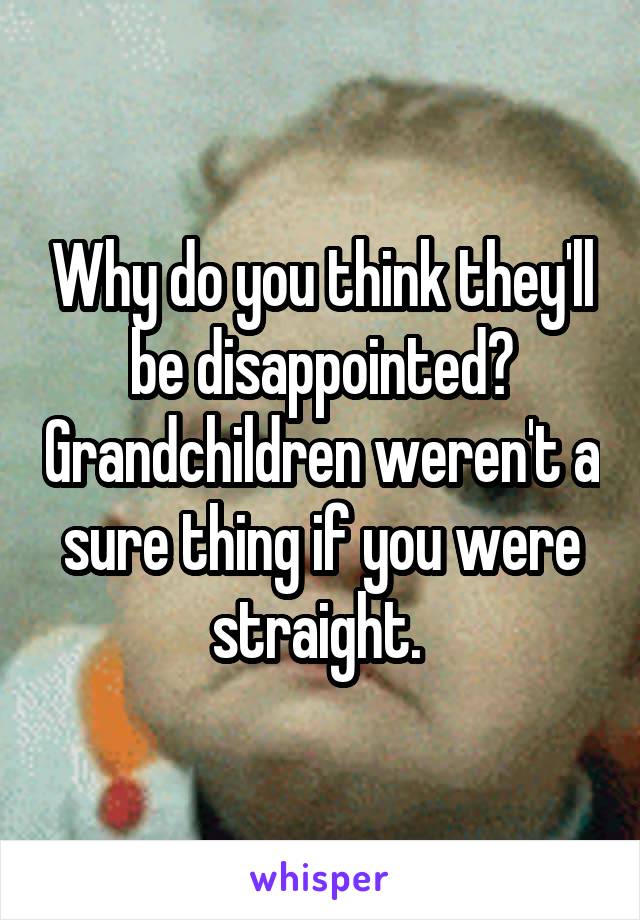 Why do you think they'll be disappointed? Grandchildren weren't a sure thing if you were straight. 