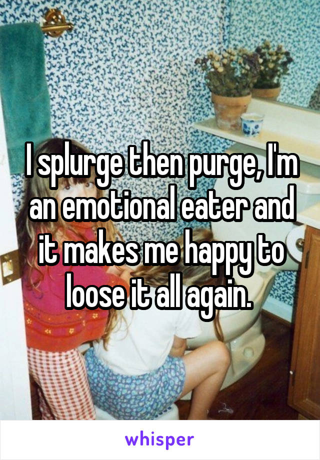 I splurge then purge, I'm an emotional eater and it makes me happy to loose it all again. 