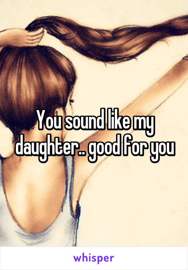 You sound like my daughter.. good for you