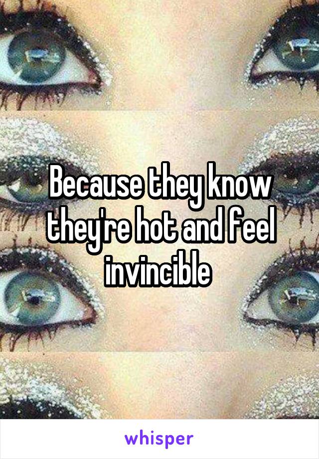 Because they know they're hot and feel invincible 