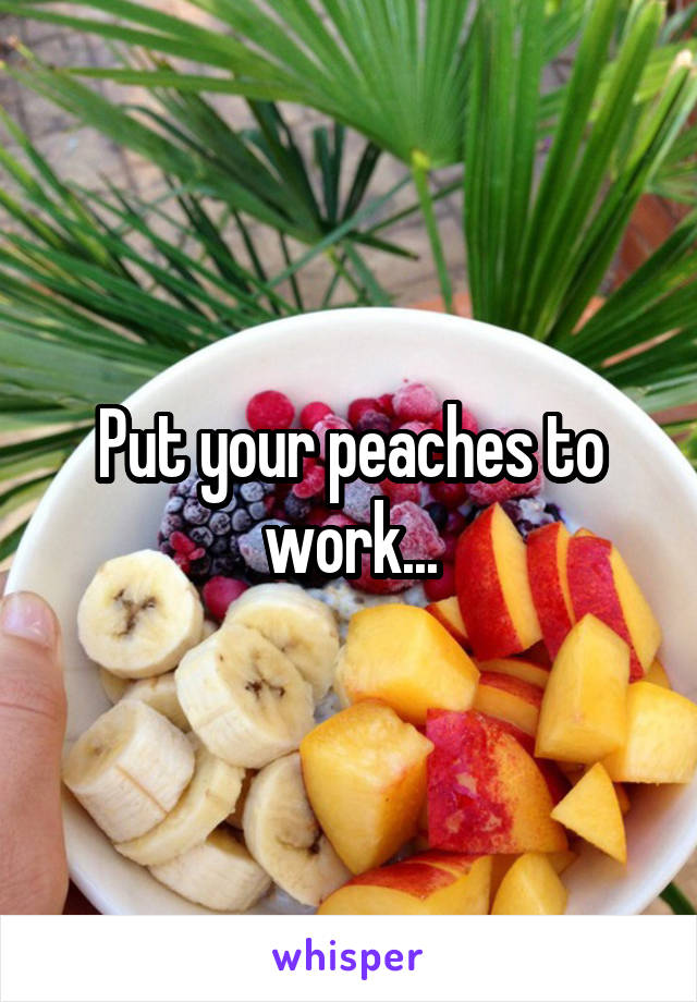 Put your peaches to work...