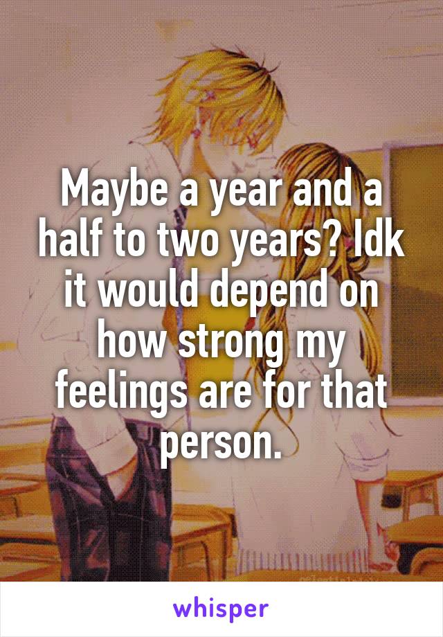 Maybe a year and a half to two years? Idk it would depend on how strong my feelings are for that person.