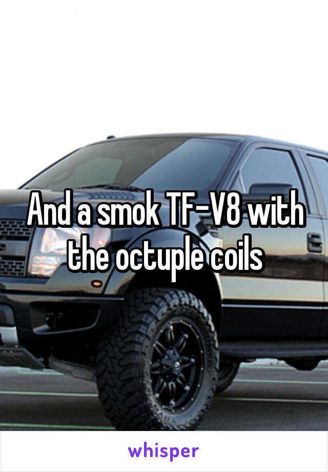 And a smok TF-V8 with the octuple coils