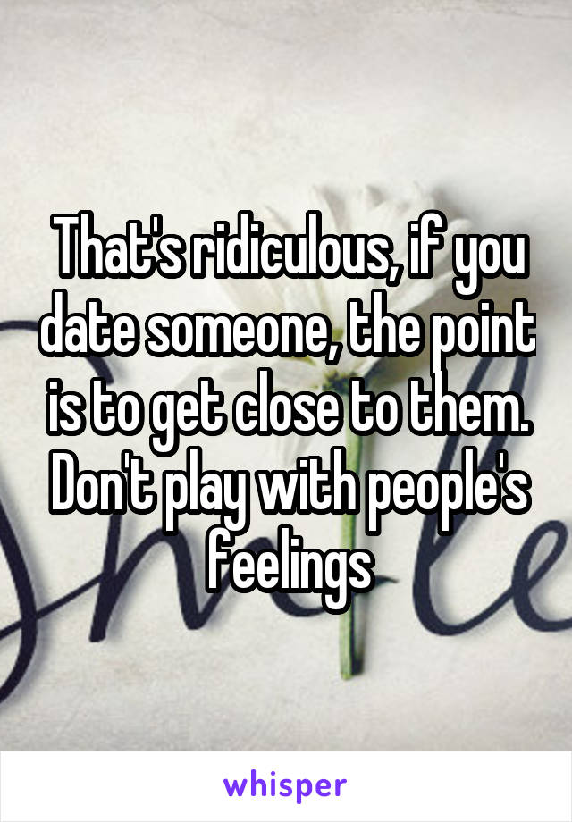 That's ridiculous, if you date someone, the point is to get close to them. Don't play with people's feelings