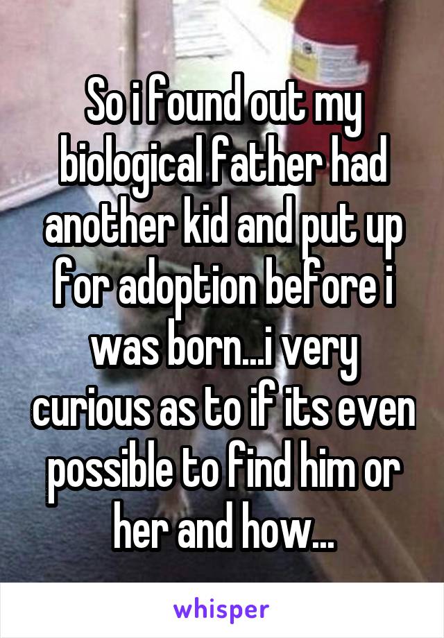 So i found out my biological father had another kid and put up for adoption before i was born...i very curious as to if its even possible to find him or her and how...