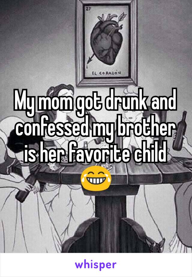 My mom got drunk and confessed my brother is her favorite child😂