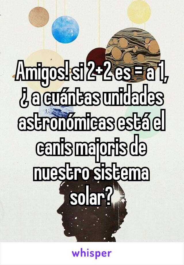 Amigos! si 2+2 es = a 1,¿ a cuántas unidades astronómicas está el canis majoris de nuestro sistema solar?