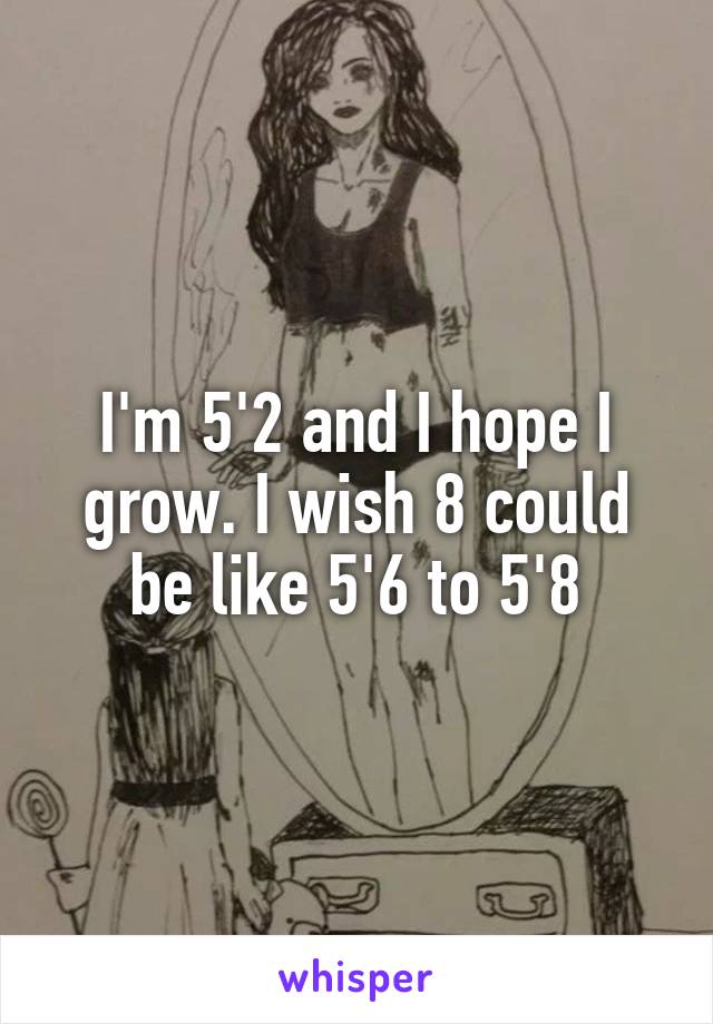 I'm 5'2 and I hope I grow. I wish 8 could be like 5'6 to 5'8