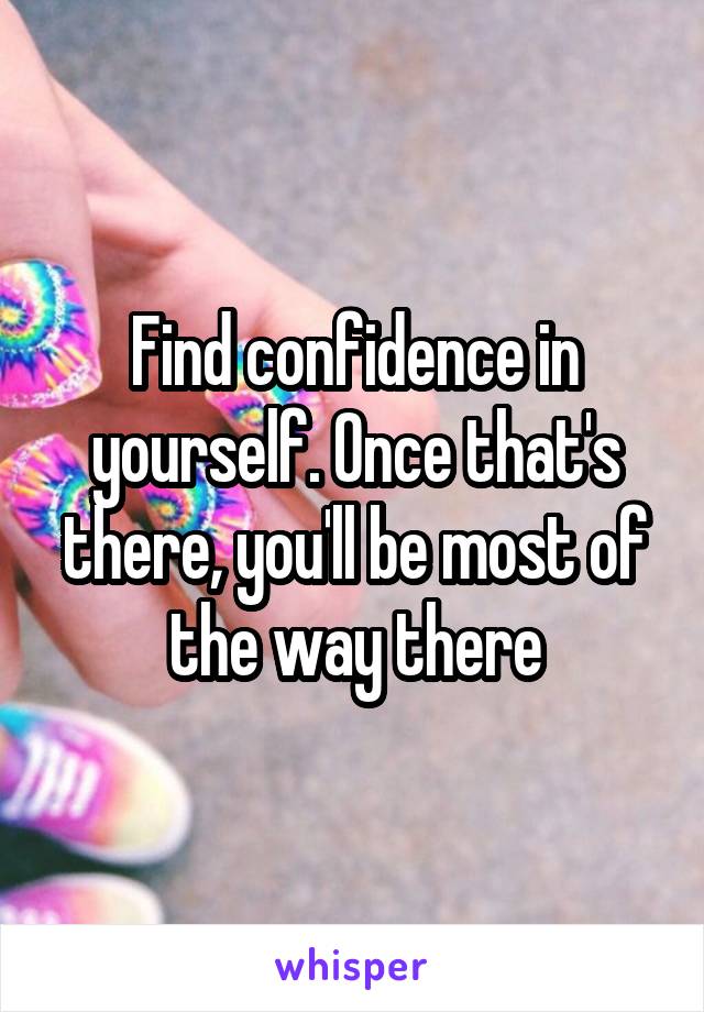 Find confidence in yourself. Once that's there, you'll be most of the way there