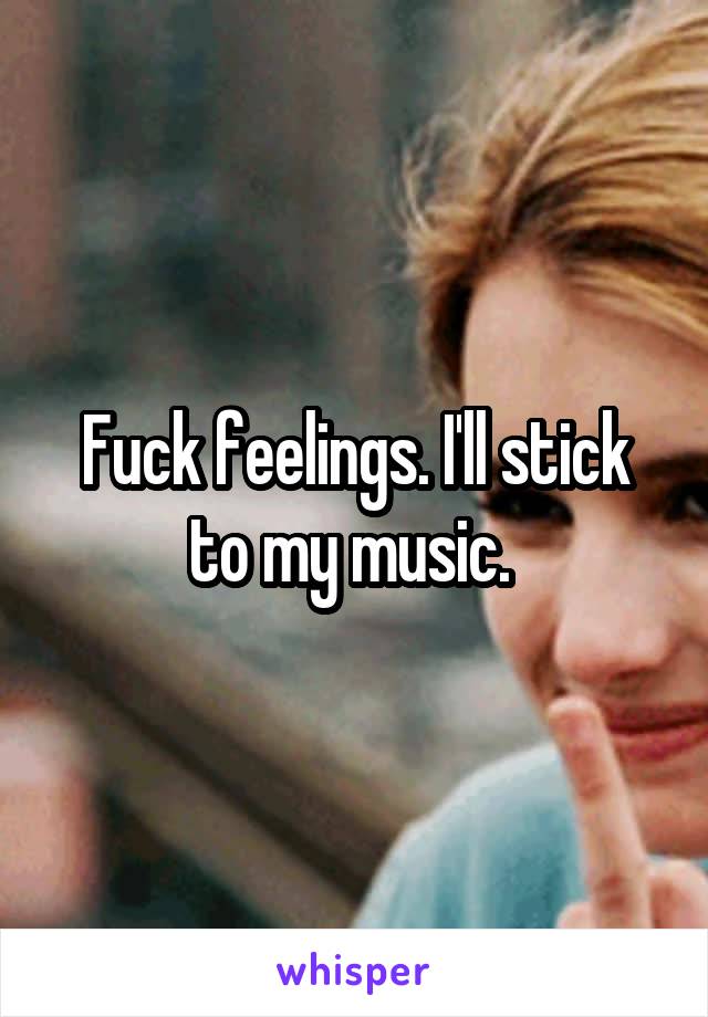 Fuck feelings. I'll stick to my music. 