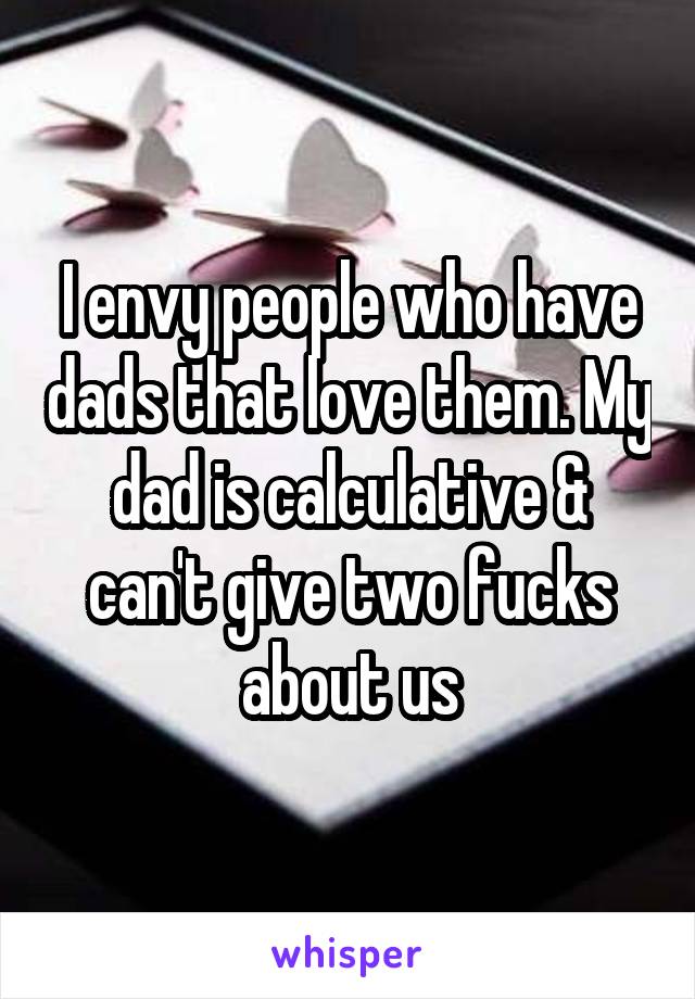 I envy people who have dads that love them. My dad is calculative & can't give two fucks about us