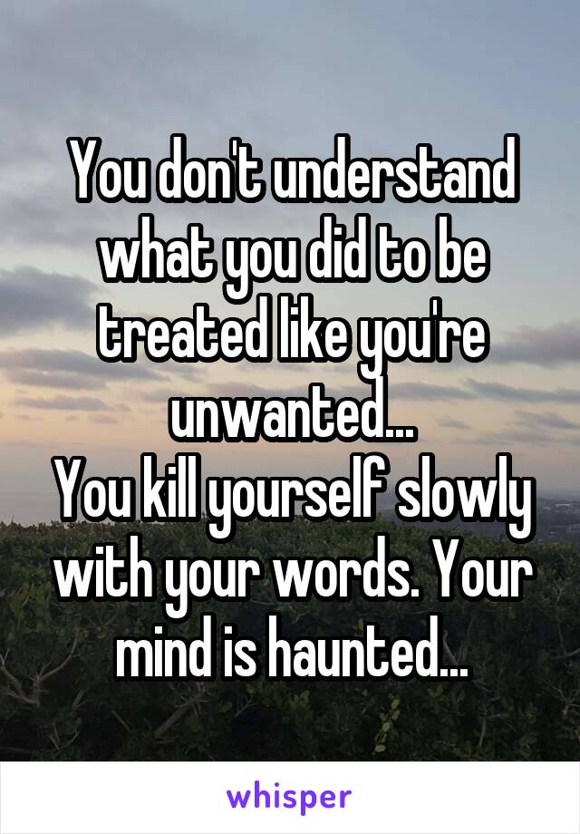 You don't understand what you did to be treated like you're unwanted...
You kill yourself slowly with your words. Your mind is haunted...