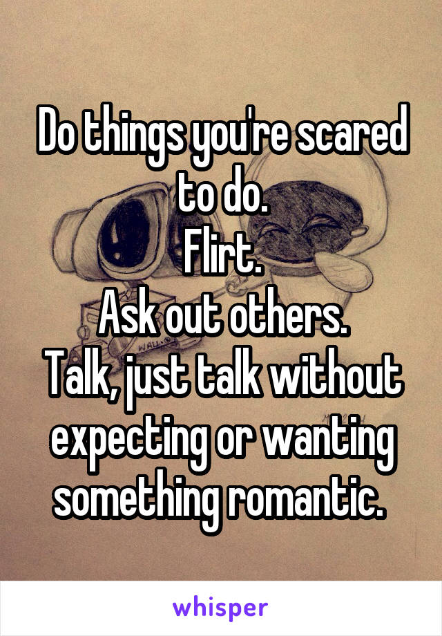 Do things you're scared to do.
Flirt.
Ask out others.
Talk, just talk without expecting or wanting something romantic. 