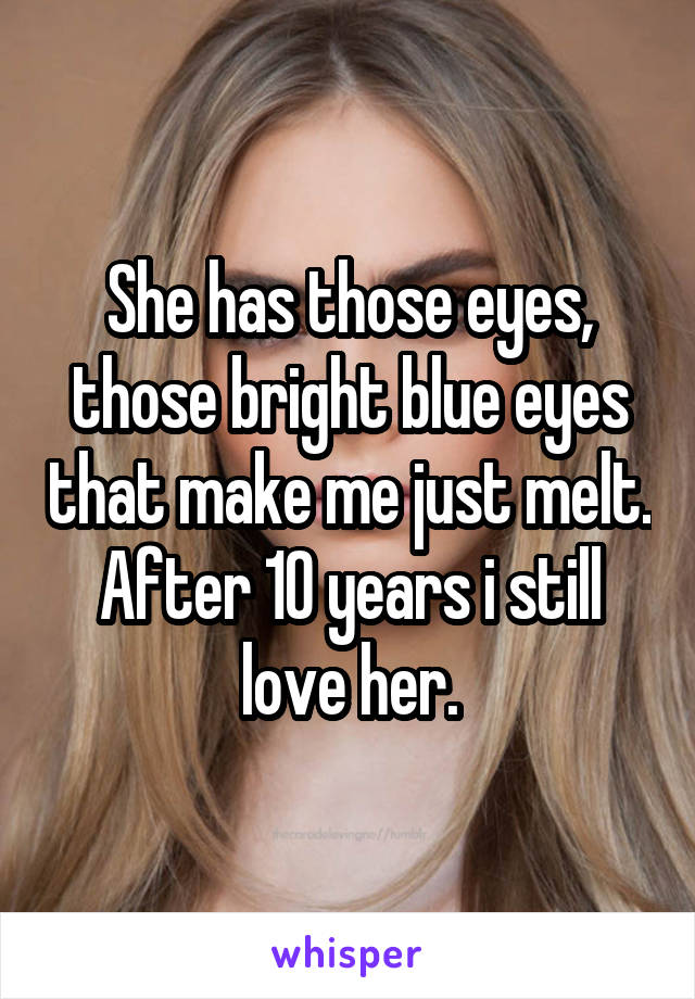 She has those eyes, those bright blue eyes that make me just melt. After 10 years i still love her.