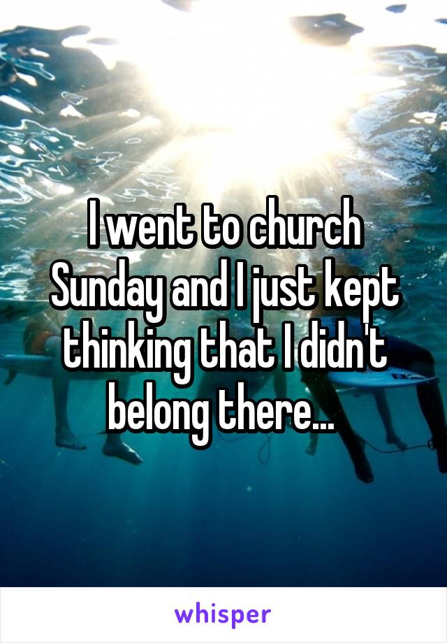 I went to church Sunday and I just kept thinking that I didn't belong there... 