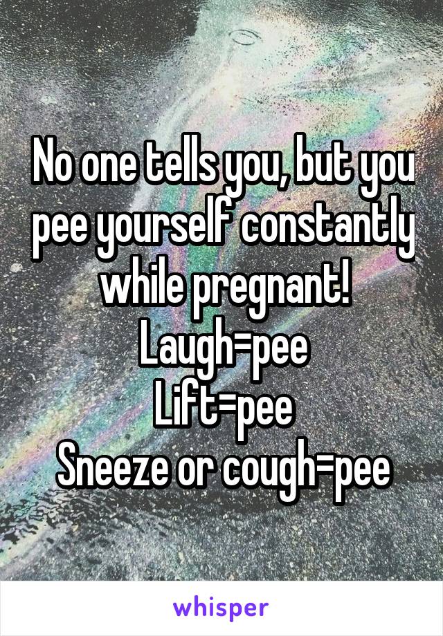 No one tells you, but you pee yourself constantly while pregnant! Laugh=pee
Lift=pee
Sneeze or cough=pee