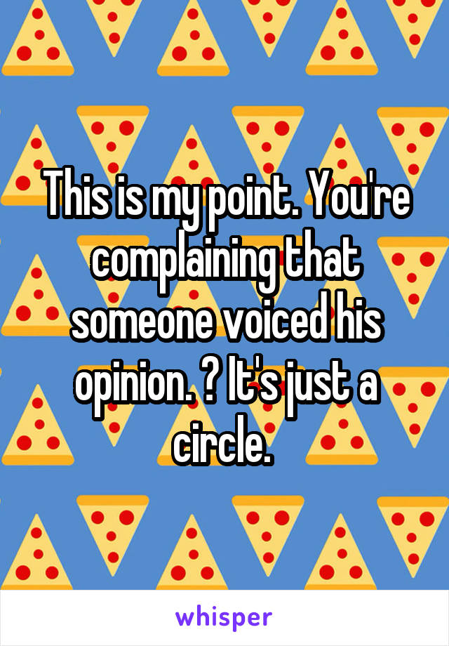 This is my point. You're complaining that someone voiced his opinion. ? It's just a circle. 