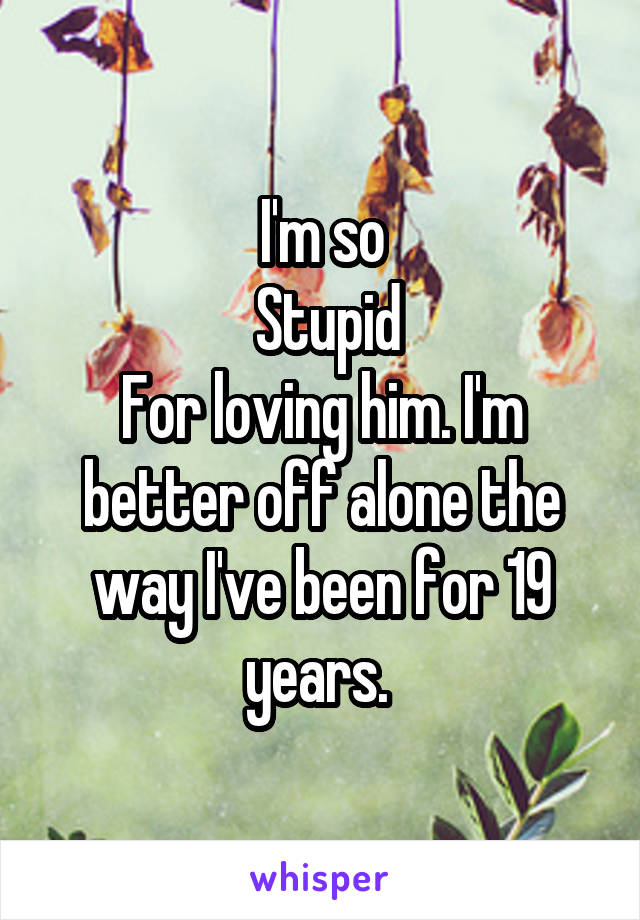 I'm so
 Stupid
For loving him. I'm better off alone the way I've been for 19 years. 