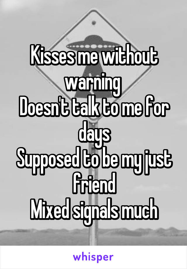 Kisses me without warning 
Doesn't talk to me for days
Supposed to be my just friend
Mixed signals much