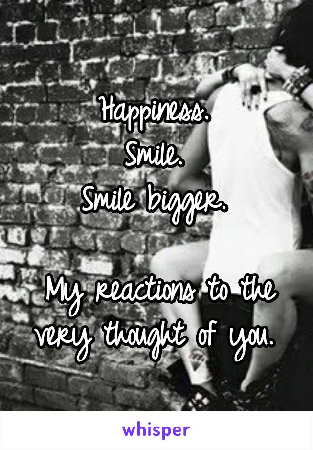 Happiness. 
Smile. 
Smile bigger. 

My reactions to the very thought of you. 