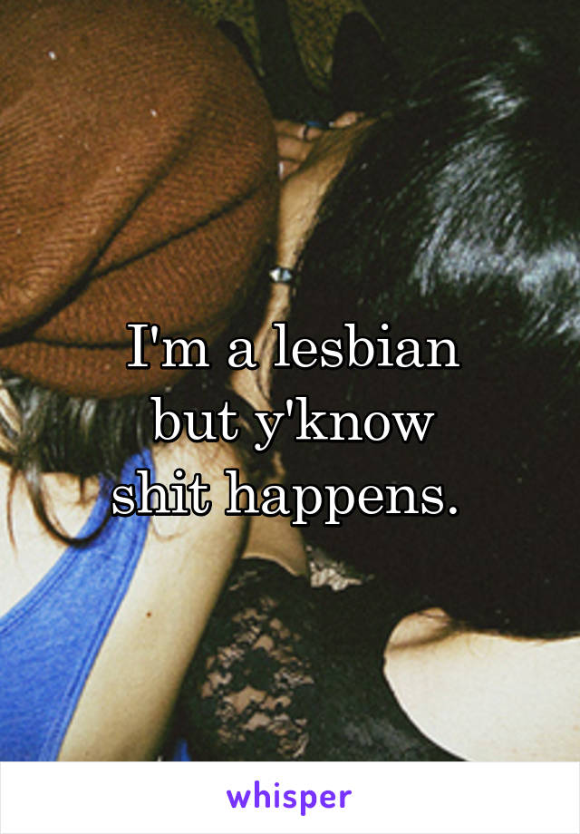 I'm a lesbian
but y'know
shit happens. 