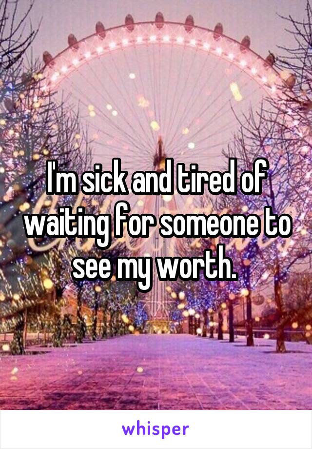 I'm sick and tired of waiting for someone to see my worth. 