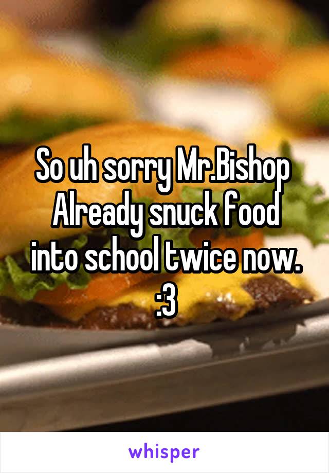 So uh sorry Mr.Bishop 
Already snuck food into school twice now.
:3