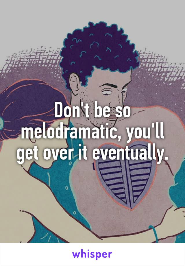 Don't be so melodramatic, you'll get over it eventually.