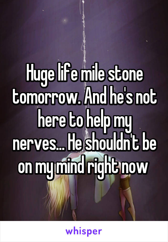 Huge life mile stone tomorrow. And he's not here to help my nerves... He shouldn't be on my mind right now 