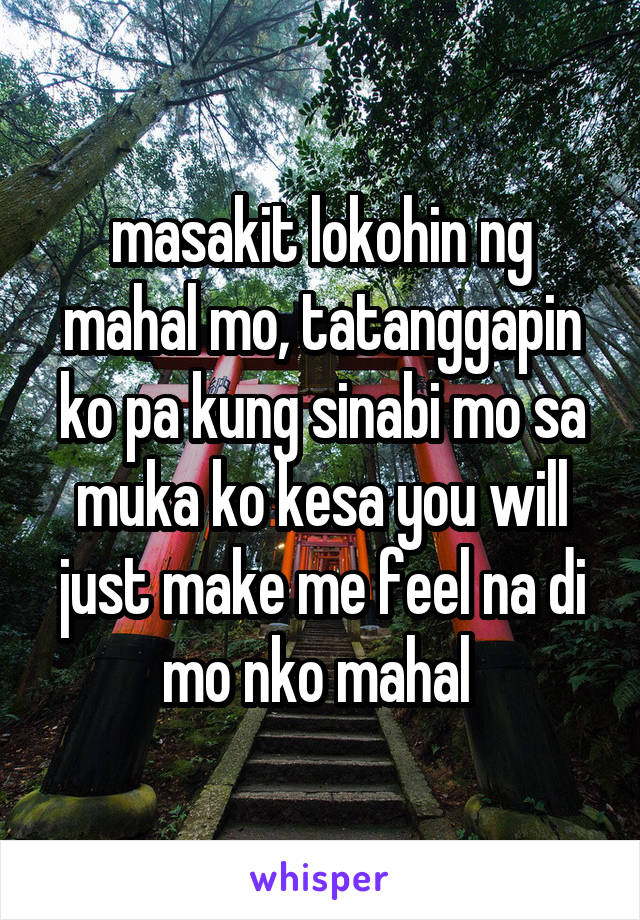 masakit lokohin ng mahal mo, tatanggapin ko pa kung sinabi mo sa muka ko kesa you will just make me feel na di mo nko mahal 