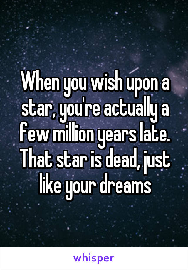 When you wish upon a star, you're actually a few million years late. That star is dead, just like your dreams