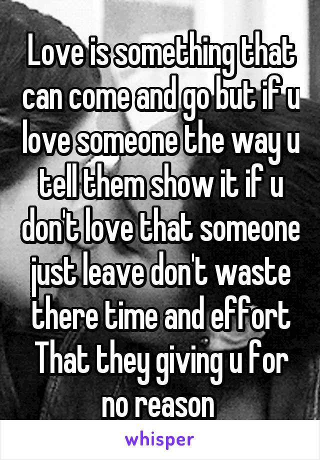 Love is something that can come and go but if u love someone the way u tell them show it if u don't love that someone just leave don't waste there time and effort That they giving u for no reason 