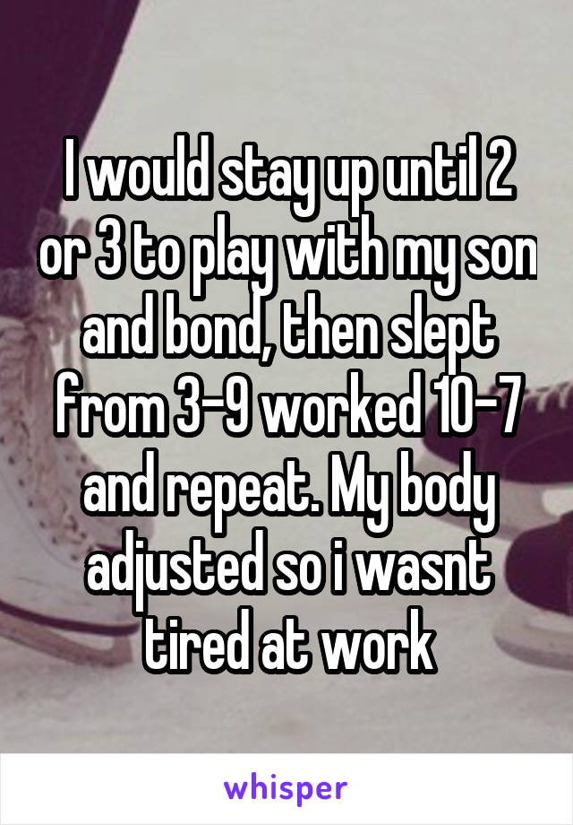 I would stay up until 2 or 3 to play with my son and bond, then slept from 3-9 worked 10-7 and repeat. My body adjusted so i wasnt tired at work