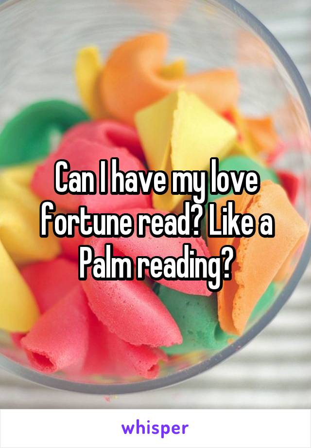 Can I have my love fortune read? Like a Palm reading?