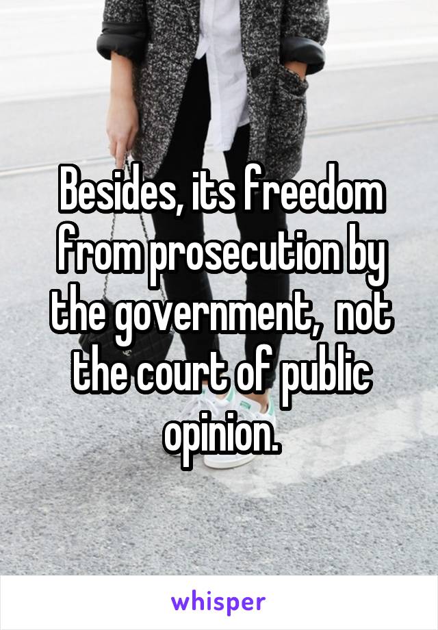 Besides, its freedom from prosecution by the government,  not the court of public opinion.