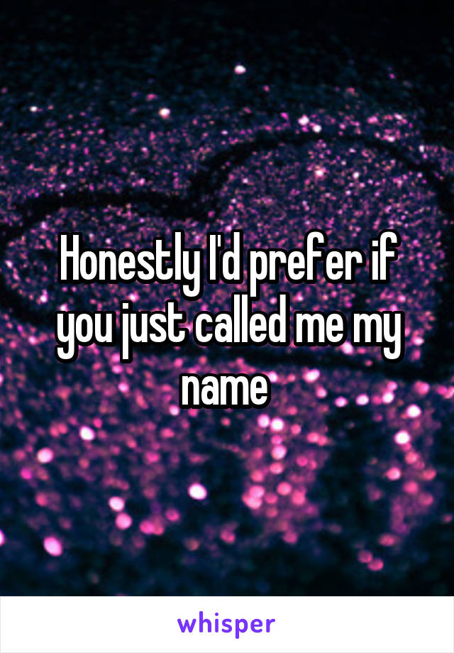 Honestly I'd prefer if you just called me my name 