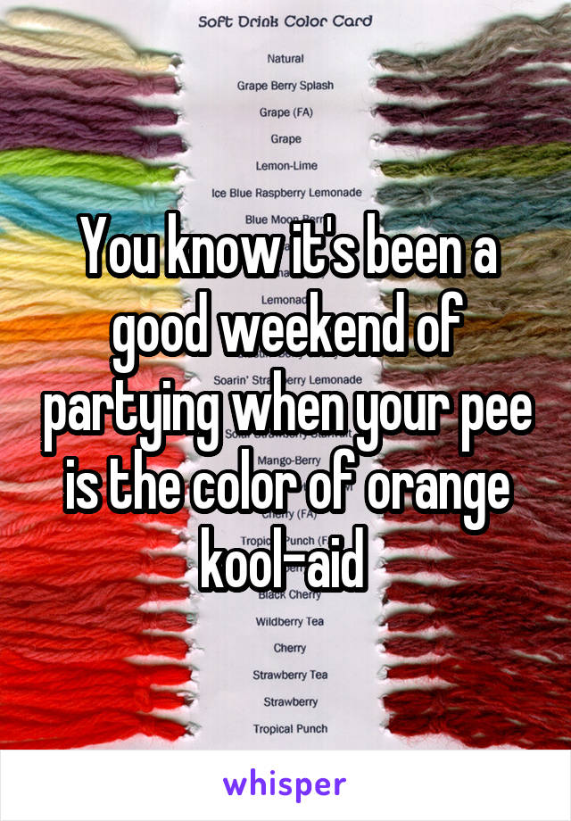 You know it's been a good weekend of partying when your pee is the color of orange kool-aid 