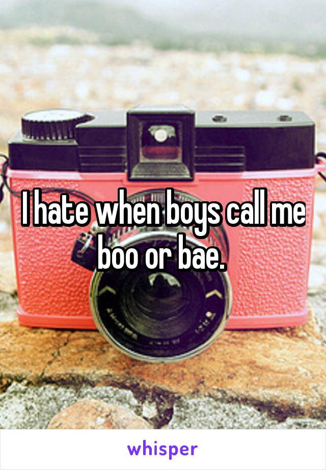 I hate when boys call me boo or bae. 