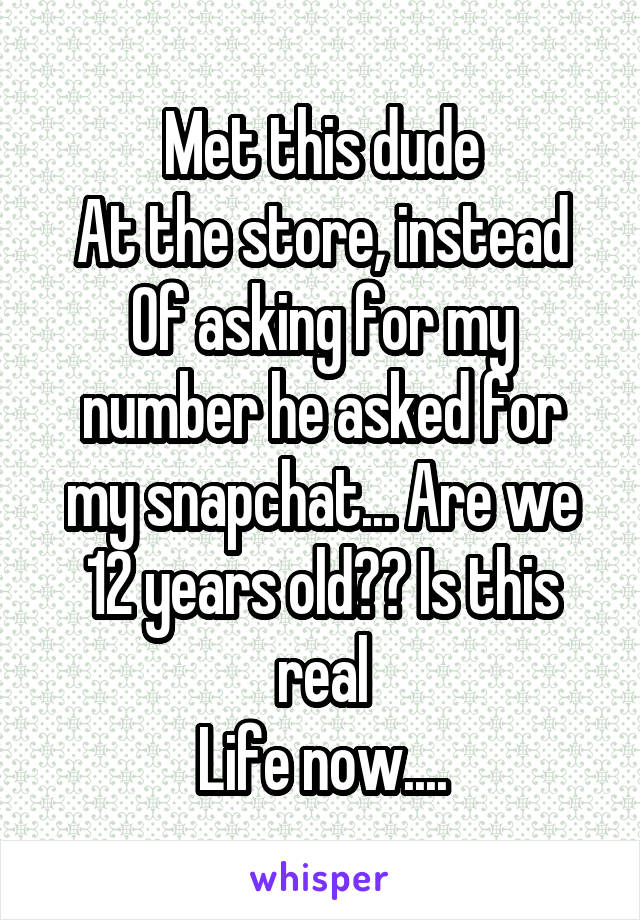 Met this dude
At the store, instead Of asking for my number he asked for my snapchat... Are we 12 years old?? Is this real
Life now....